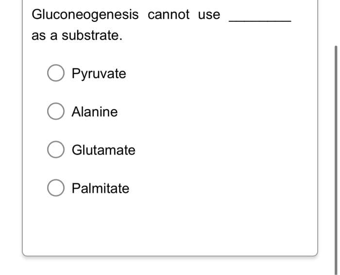 Gluconeogenesis cannot use
as a substrate.
O Pyruvate
O Alanine
O Glutamate
Palmitate