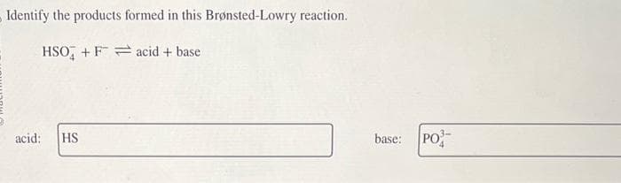 Identify the products formed in this Brønsted-Lowry reaction.
HSO + Facid + base
acid:
HS
base:
PO