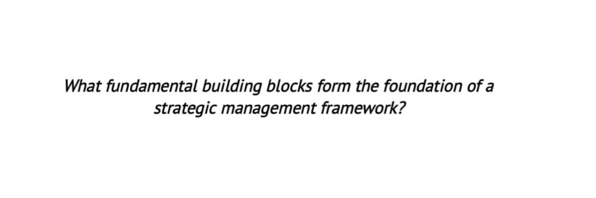 What fundamental building blocks form the foundation of a
strategic management framework?