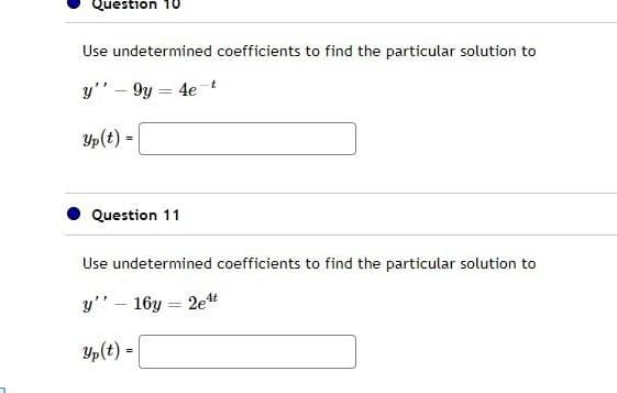 Question 10
Use undetermined coefficients to find the particular solution to
y'9y4e-t
Yp(t) =
Question 11
Use undetermined coefficients to find the particular solution to
y'' - 16y=2e¹t
Yp(t) =