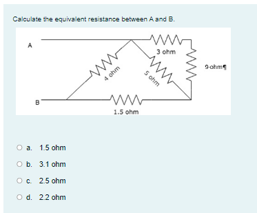 Calculate the equivalent resistance between A and B.
A
3 ohm
9-ohm
5 ohm
4 ohm
B
1.5 ohm
O a. 1.5 ohm
O b. 3.1 ohm
c. 2.5 ohm
O d. 2.2 ohm
