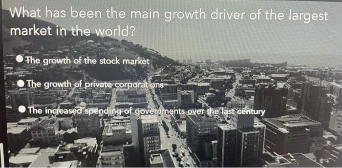What has been the main growth driver of the largest
market in the world?
The growth of the stock market
The growth of private corporations
The increased spending of governments over the last century