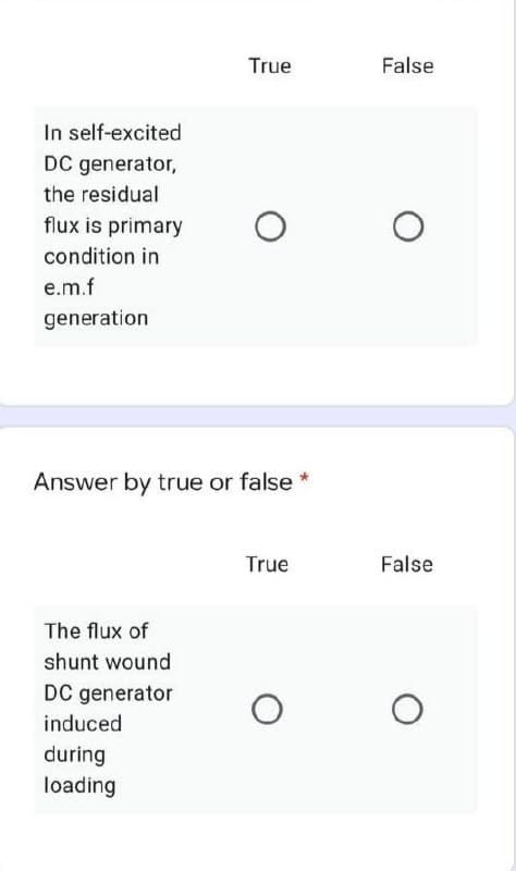 True
False
In self-excited
DC generator,
the residual
flux is primary
condition in
e.m.f
generation
Answer by true or false
*
True
False
The flux of
shunt wound
DC generator
induced
during
loading
