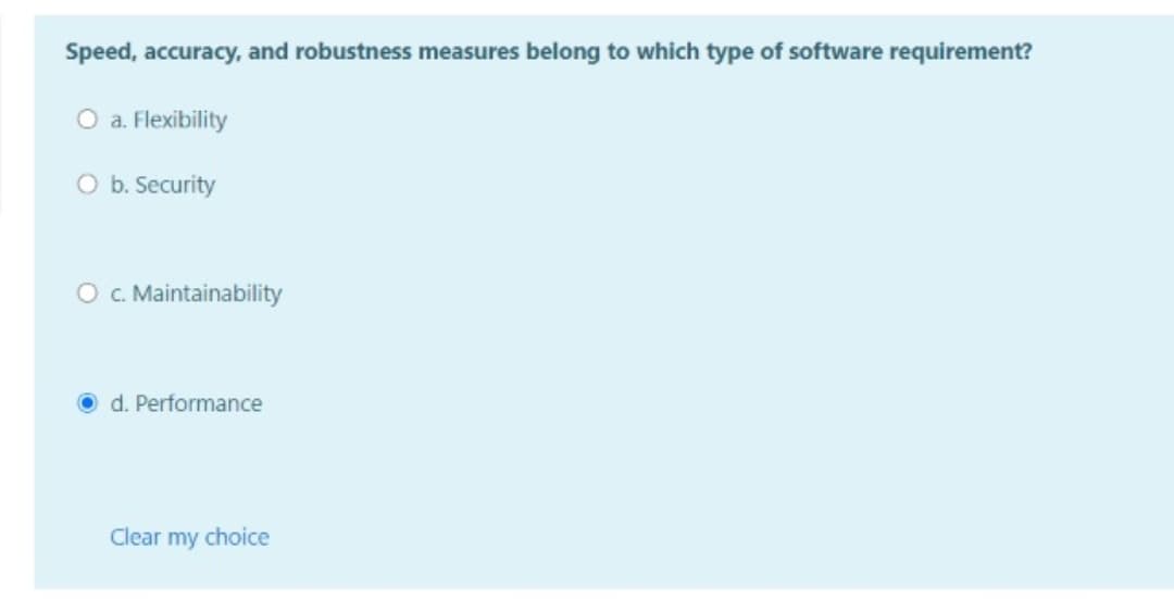 Speed, accuracy, and robustness measures belong to which type of software requirement?
O a. Flexibility
b. Security
O . Maintainability
d. Performance
Clear my choice
