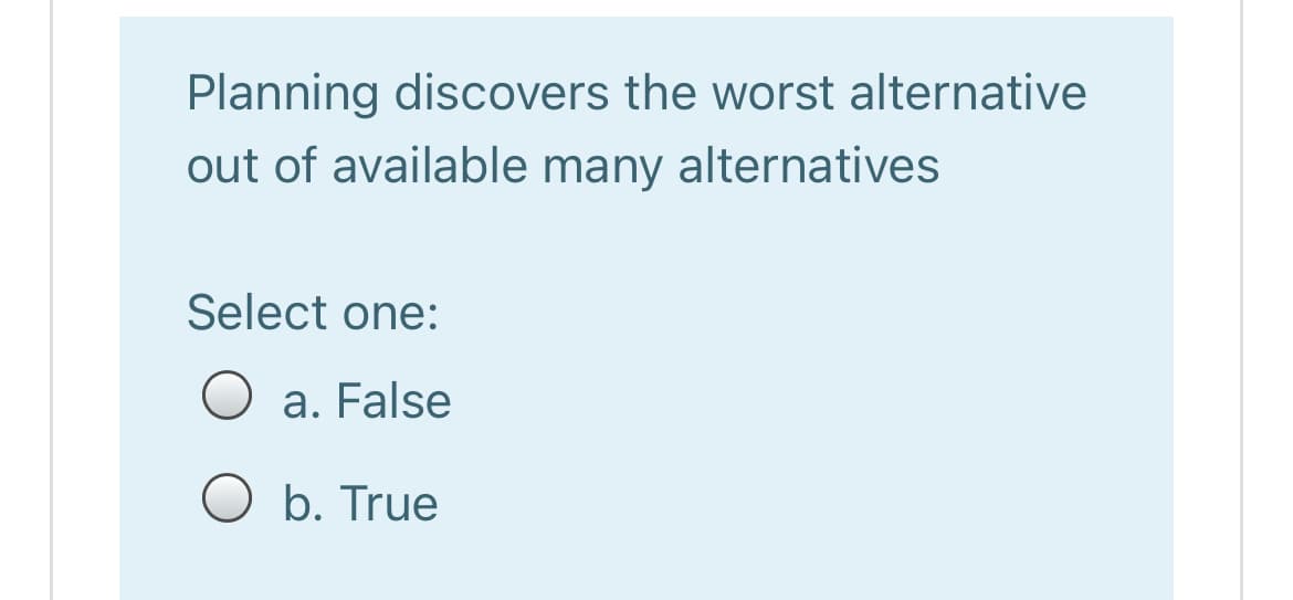 Planning discovers the worst alternative
out of available many alternatives
Select one:
O a. False
O b. True
