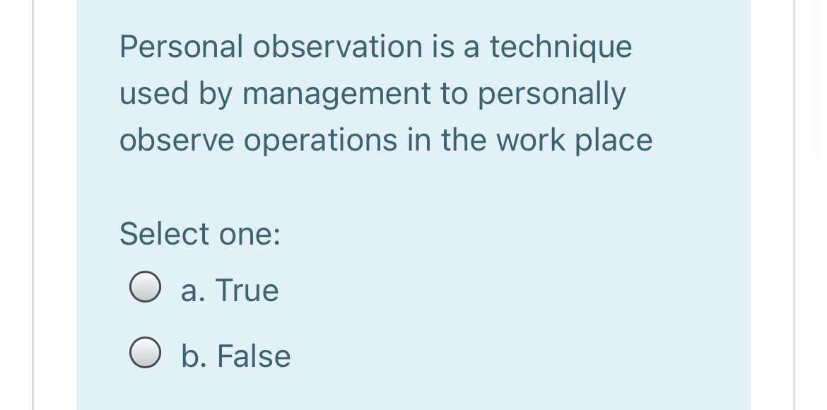 Personal observation is a technique
used by management to personally
observe operations in the work place
Select one:
O a. True
O b. False
