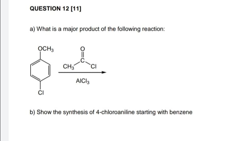QUESTION 12 [11]
a) What is a major product of the following reaction:
OCH3
CH3
Sada
AICI 3
CI
b) Show the synthesis of 4-chloroaniline starting with benzene