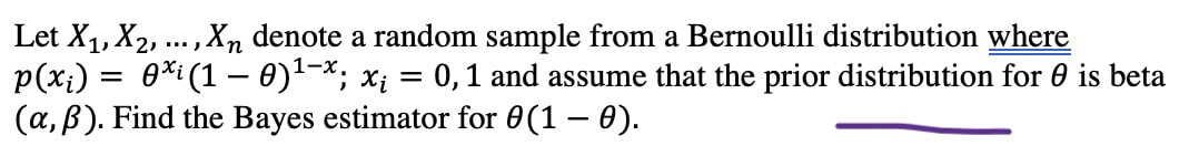 Let X1, X2, ...,Xn denote a random sample from a Bernoulli distribution where
p(x;) = 0*i(1 – 0)1-*; x; = 0,1 and assume that the prior distribution for 0 is beta
(a, B). Find the Bayes estimator for 0(1 – 0).
