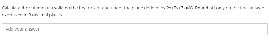 Calculate the volume of a solid on the first octant and under the plane defined by 2x+5y+7z=46. Round off only on the final answer
expressed in 3 decimal places.
Add your answer
