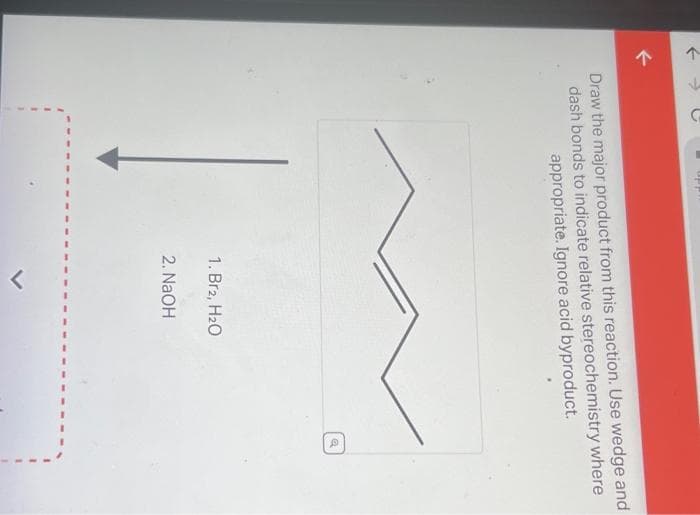 ↑
k
个
G
Draw the major product from this reaction. Use wedge and
dash bonds to indicate relative stereochemistry where
appropriate. Ignore acid byproduct.
1. Br2, H₂O
2. NaOH
<
Q