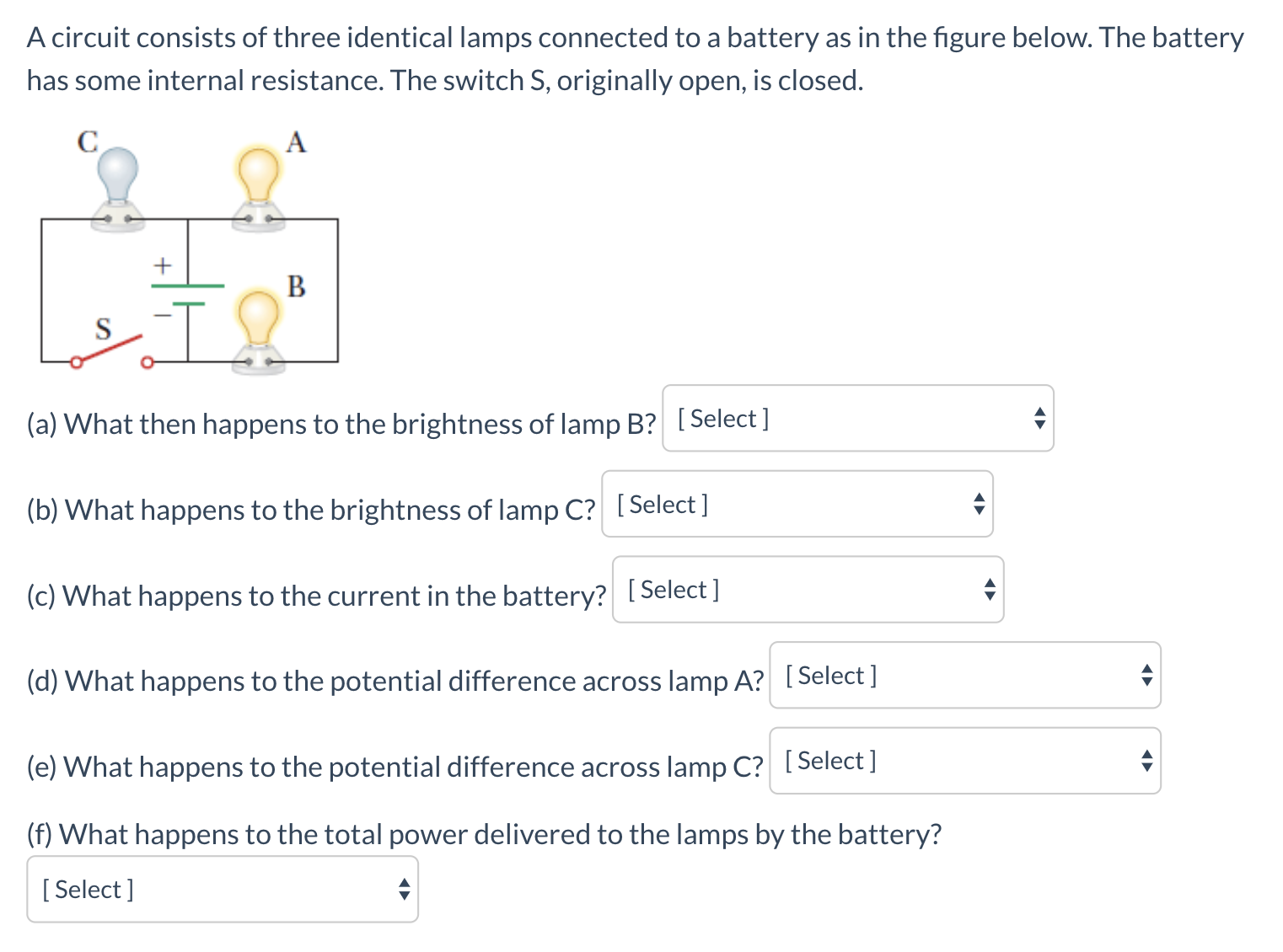(d) What happens to the potential difference across lamp A? [Select]
(e) What happens to the potential difference across lamp C? [Select]
(f) What happens to the total power delivered to the lamps by the battery?
