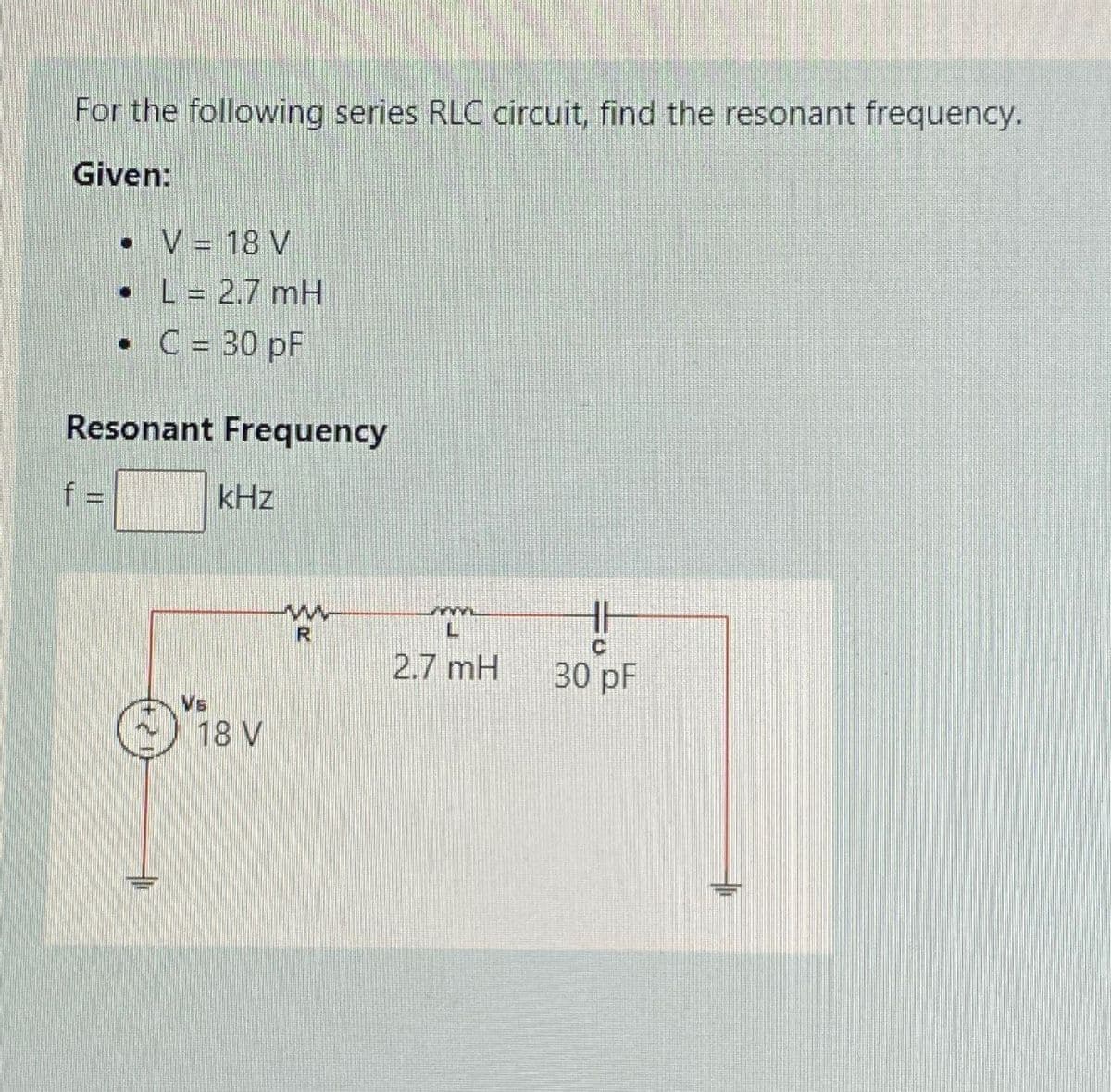 For the following series RLC circuit, find the resonant frequency.
Given:
•
f
•
•
V = 18 V
L = 2.7 mH
C = 30 pF
Resonant Frequency
Vs
kHz
18 V
R
www.
2.7 mH
HE
C
30 pF