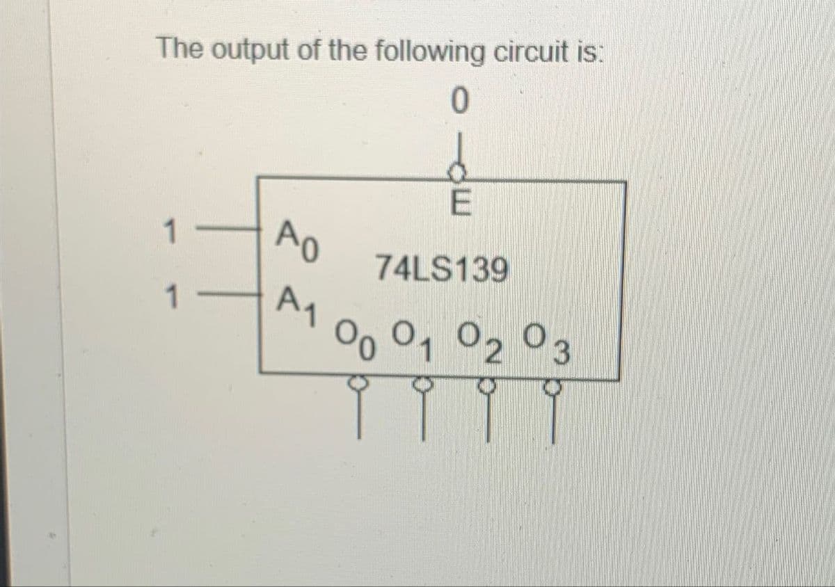 The output of the following circuit is:
0
1
1
A0
A₁
E
74LS139
00 01 02 03
9 9 9 9