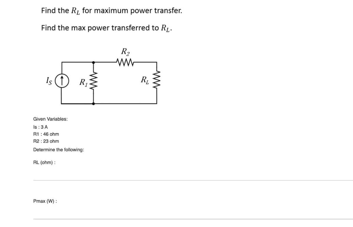Find the R₁ for maximum power transfer.
Find the max power transferred to R₁.
Is (1)
Given Variables:
Is: 3 A
R1: 46 ohm
R2: 23 ohm
Determine the following:
RL (ohm):
R₁
Pmax (W) :
ww
R₂
ww
R₁