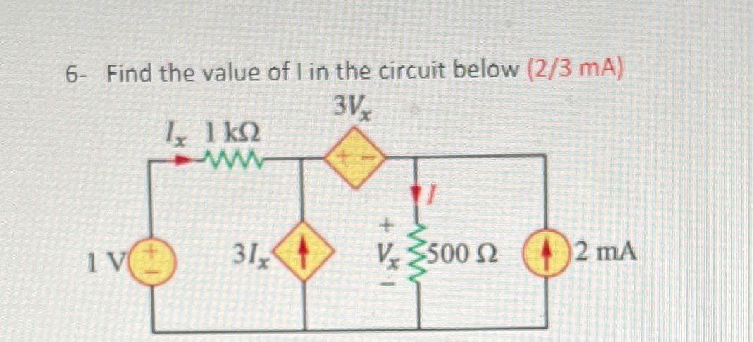 6- Find the value of I in the circuit below (2/3 mA)
31.
I, 1 ΚΩ
1V
31,
V 500 Ω 2 mA
-