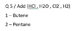 Q5/ Add (HCI , H2O, C12 , H2)
1- Butene
2 - Pentane
