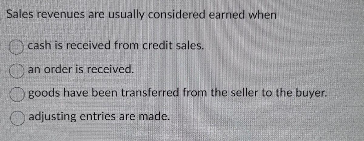 Sales revenues are usually considered earned when
cash is received from credit sales.
an order is received.
goods have been transferred from the seller to the buyer.
adjusting entries are made.