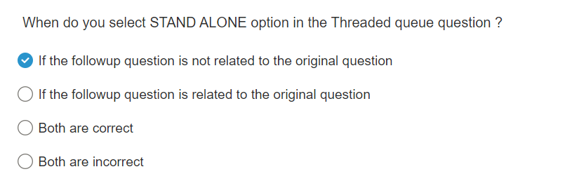 When do you select STAND ALONE option in the Threaded queue question ?
If the followup question is not related to the original question
If the followup question is related to the original question
Both are correct
Both are incorrect