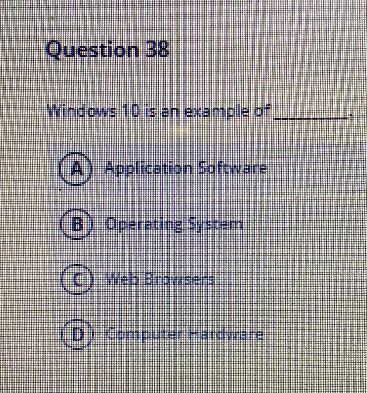 Question 38
Windows 10 is an example of
Application Software
B) Operating System
Web Browsers
Computer Hardware
