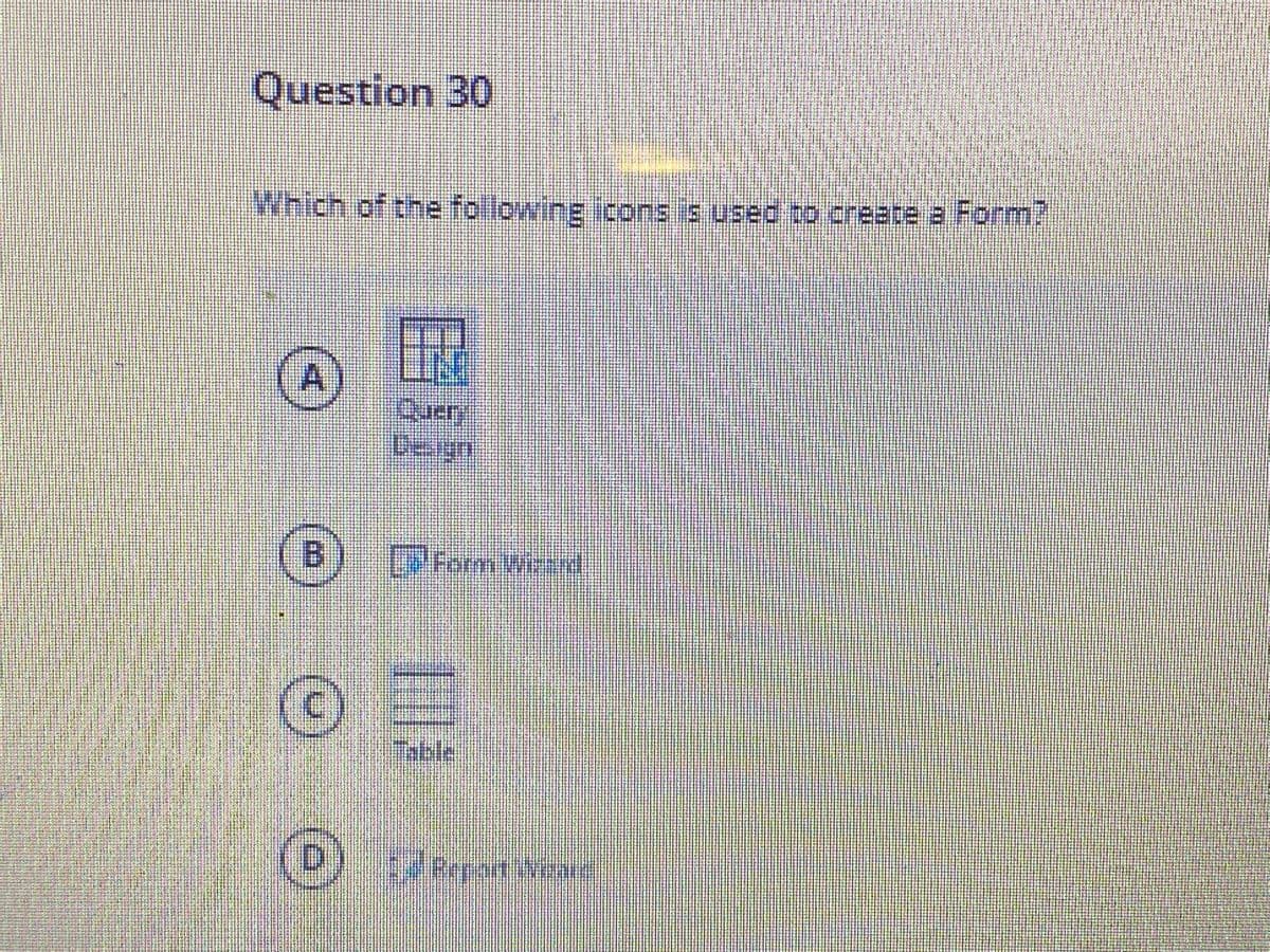 Question 30
Which of the following icons is used to create a Form?
国
Query
Cegn
DForm Wizsrd
Table
Beport Nea
