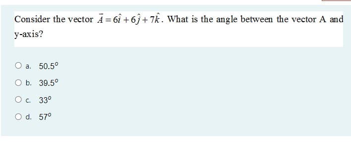 Consider the vector A = 6î + 6Î+ 7k. What is the angle between the vector A and
y-axis?
a. 50.5°
O b. 39.5°
O c. 33°
O d. 57°
