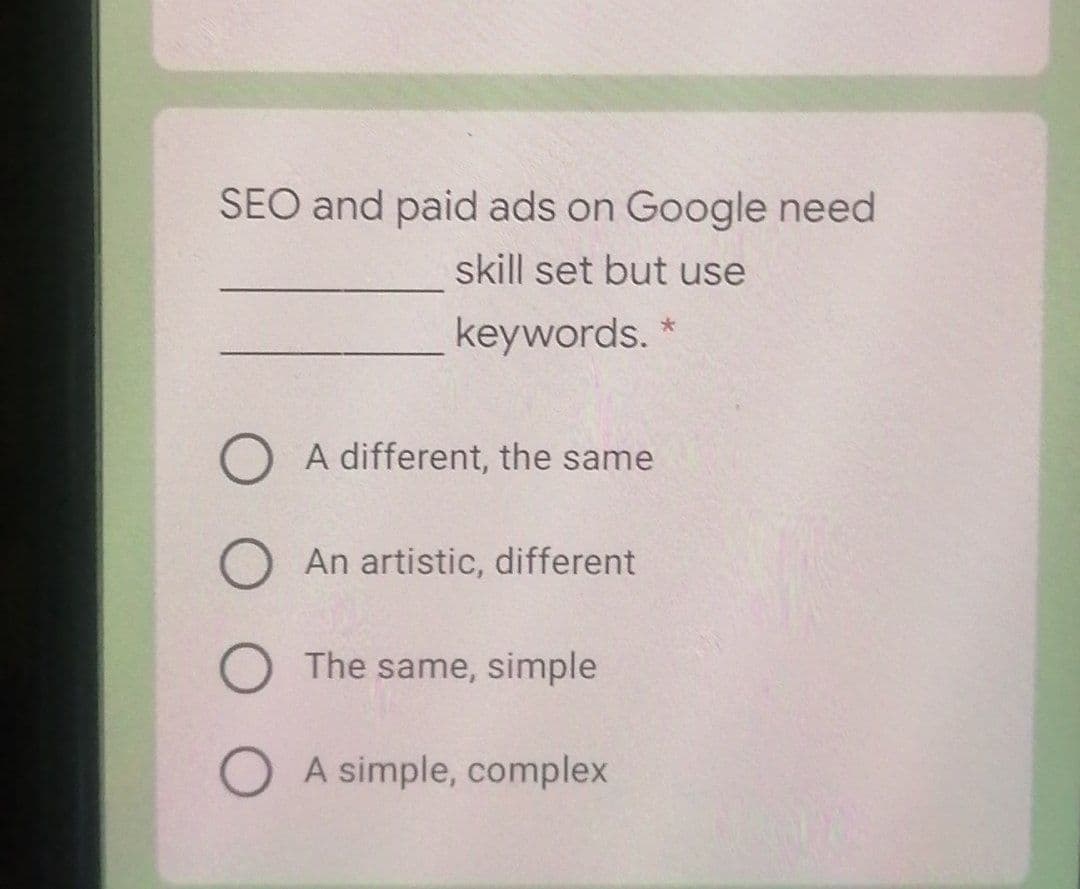 SEO and paid ads on Google need
skill set but use
keywords. *
A different, the same
An artistic, different
The same, simple
A simple, complex

