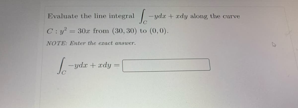 Evaluate the line integral -
yax + xdy along the curve
C: y = 30x from (30, 30) to (0,0).
NOTE: Enter the exact answer.
| -ydx + xdy

