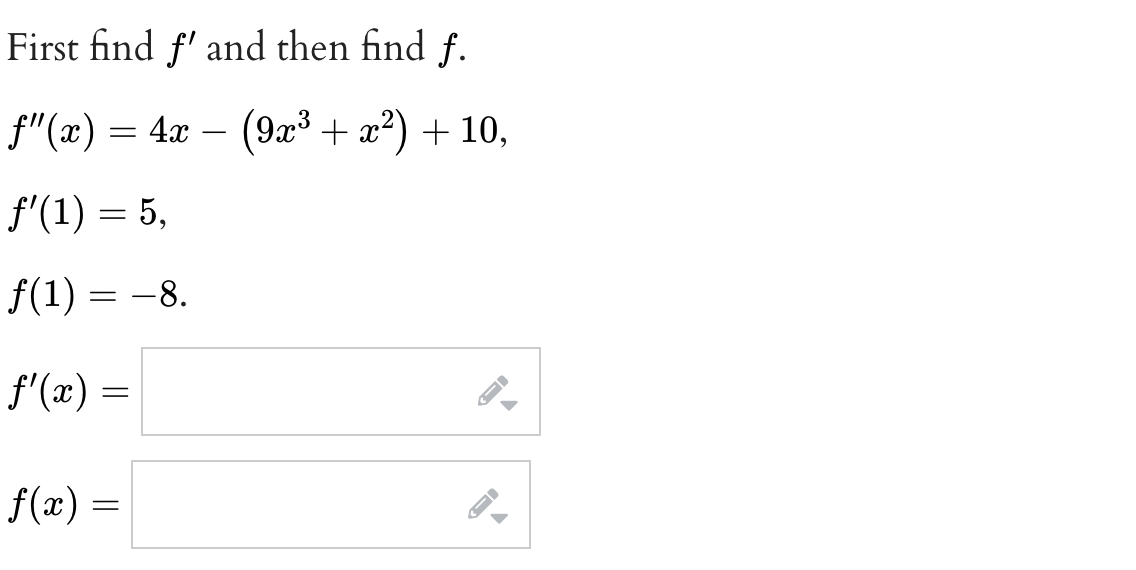 First find ƒ' and then find f.
fƒ"(x) = 4x − (9x³ + x²) + 10,
f'(1) = 5,
ƒ(1) = −8.
f'(x) =
f(x) =
FI
▶
ID