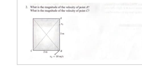 2. What is the magnitude of the velocity of point A?
What is the magnitude of the velocity of point C?
2 m
3m
B
P-10 m/s