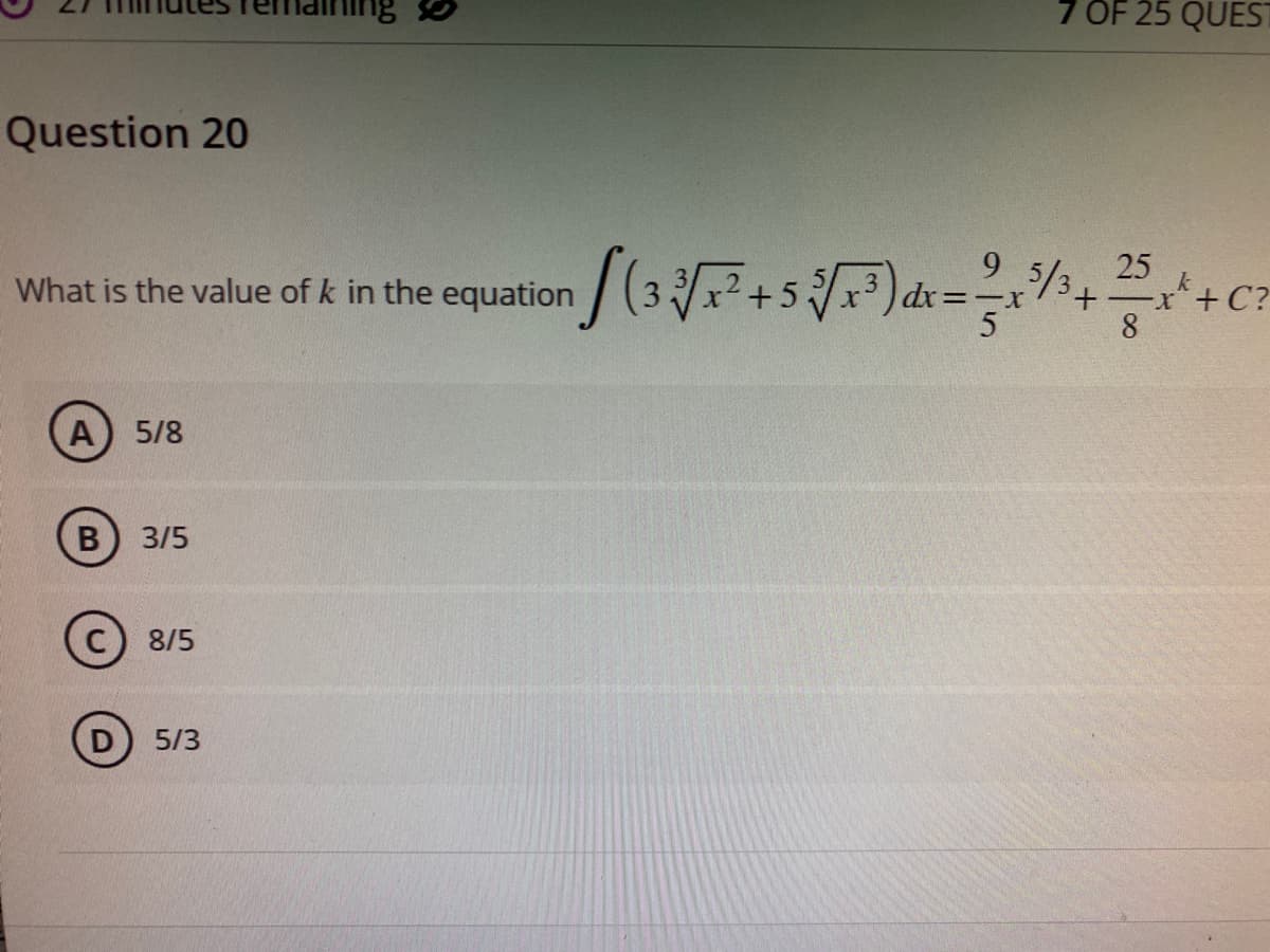 Question 20
What is the value of k in the equation
A) 5/8
B 3/5
C) 8/5
D) 5/3
7 OF 25 QUEST
9
[(3√/F+5√³)=1/³+²+c
[ ( 3 ¾√/ x² + 5 ²³√ x ²³) dx = = ² x
25
k
+-x+C?
8