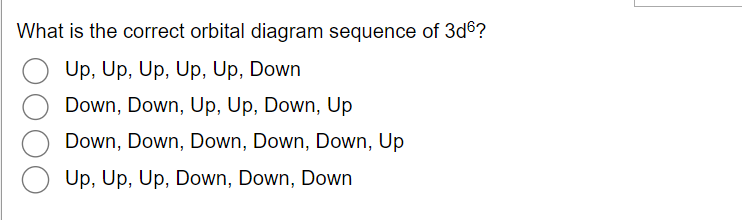 What is the correct orbital diagram sequence of 3d6?
Up, Up, Up, Up, Up, Down
Down, Down, Up, Up, Down, Up
Down, Down, Down, Down, Down, Up
Up, Up, Up, Down, Down, Down