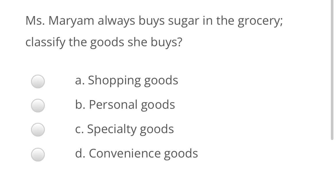 Ms. Maryam always buys sugar in the grocery;
classify the goods she buys?
a. Shopping goods
b. Personal goods
c. Specialty goods
d. Convenience goods
