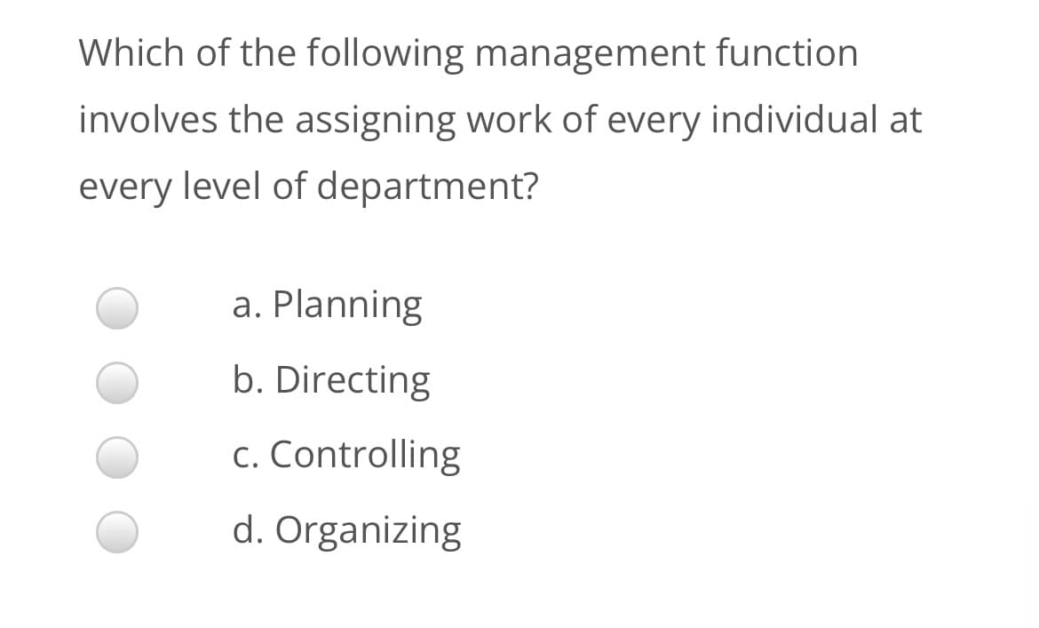 Which of the following management function
involves the assigning work of every individual at
every level of department?
a. Planning
b. Directing
c. Controlling
d. Organizing
