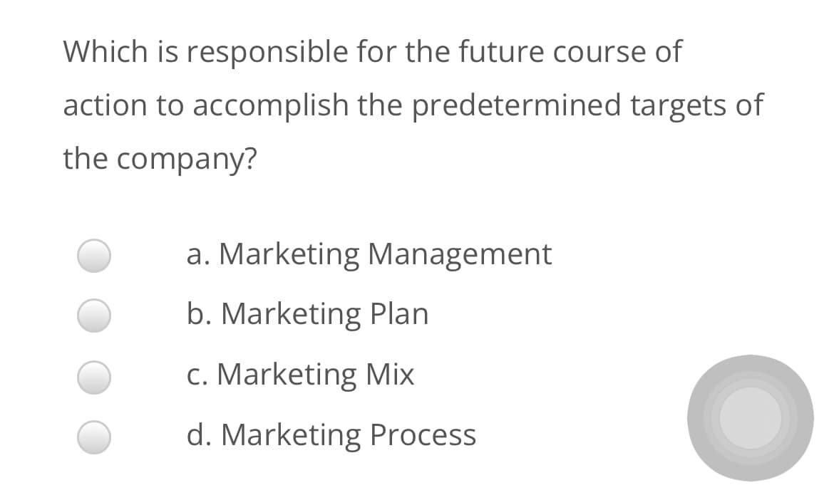 Which is responsible for the future course of
action to accomplish the predetermined targets of
the company?
a. Marketing Management
b. Marketing Plan
c. Marketing Mix
d. Marketing Process
