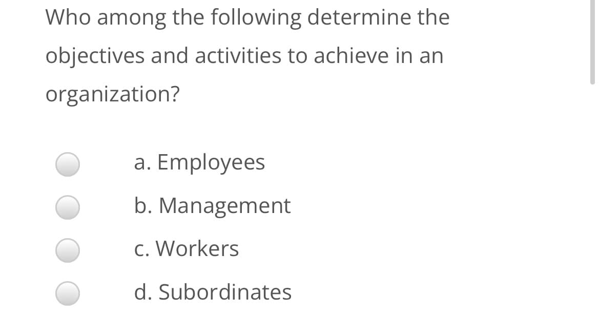 Who among the following determine the
objectives and activities to achieve in an
organization?
a. Employees
b. Management
c. Workers
d. Subordinates
