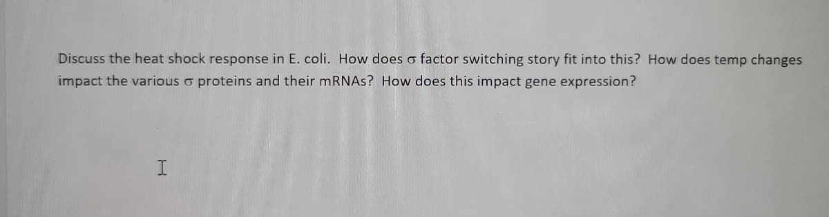 Discuss the heat shock response in E. coli. How does a factor switching story fit into this? How does temp changes
impact the various o proteins and their mRNAs? How does this impact gene expression?
I