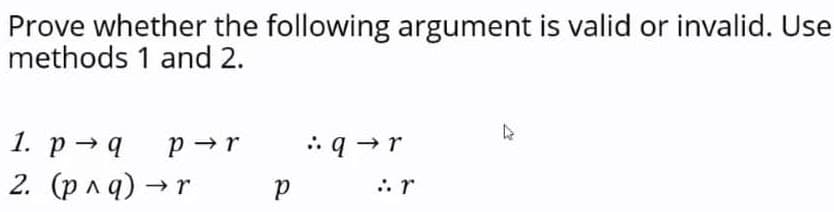 Prove whether the following argument is valid or invalid. Use
methods 1 and 2.
1. p q P→r
2. (р^q) → r
→r
р
q→r
:. r