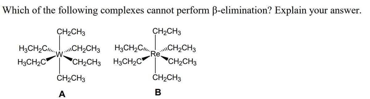 "R.CH2CH3
Which of the following complexes cannot perform B-elimination? Explain your answer.
CH2CH3
CH2CH3
H3CH2C.CH2CH3
H3CH2C
H3CH2C.
H3CH2C
*CH2CH3
CH2CH3
CH2CH3
ČH2CH3
A
