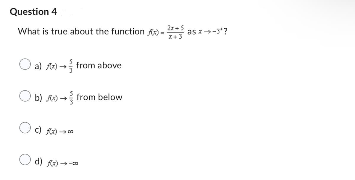 Question 4
What is true about the function f(x)=
a) f(x) →>> from above
b)x) → from below
c) f(x) →∞o
d) f(x) →-00
2x + 5
x + 3
as x →-3*?