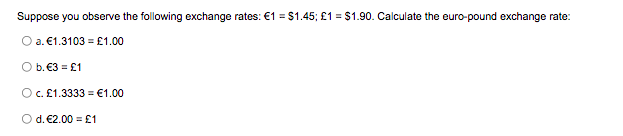 Suppose you observe the following exchange rates: €1 = S1.45; £1 = $1.90. Calculate the euro-pound exchange rate:
O a. €1.3103 = £1.00
O b.€3 = £1
O c. £1.3333 = €1.00
Od. €2.00 = £1
