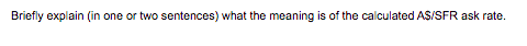 Briefly explain (in one or two sentences) what the meaning is of the calculated AS/SFR ask rate.
