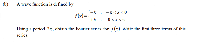 (b)
A wave function is defined by
(-k
S(x)=
(+k , 0<x<T
ーTくX<0
Using a period 2n, obtain the Fourier series for f(x). Write the first three terms of this
series.
