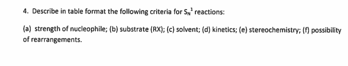 4. Describe in table format the following criteria for S,' reactions:
(a) strength of nucleophile; (b) substrate (RX); (c) solvent; (d) kinetics; (e) stereochemistry; (f) possibility
of rearrangements.
