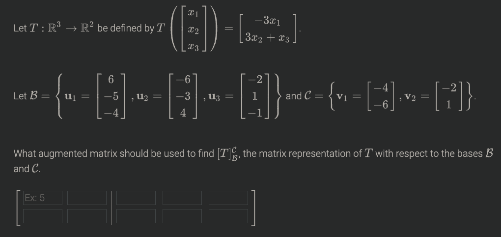 (E)
-3x1
Let T : R³ → R² be defined by T
x2
3x2 + x3
X3
6.
Let B =
Uj =
-5
,U2 =
-3
,U3 =
and C =
Vị =
V2
4
What augmented matrix should be used to find [T, the matrix representation of T with respect to the bases B
and C.
Ex: 5
