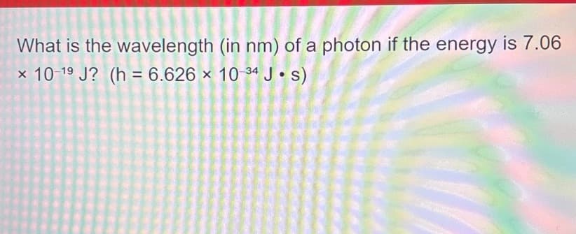 What is the wavelength (in nm) of a photon if the energy is 7.06
x 10-19 J? (h= 6.626 x 10-34 J⚫s)
