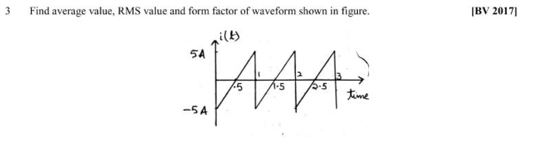 3
Find average value, RMS value and form factor of waveform shown in figure.
[BV 2017]
i(f)
5A
time
-5 A
