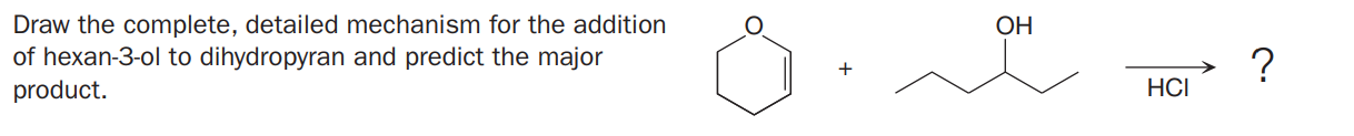 Draw the complete, detailed mechanism for the addition
of hexan-3-ol to dihydropyran and predict the major
product.
ОН
?
HCI
