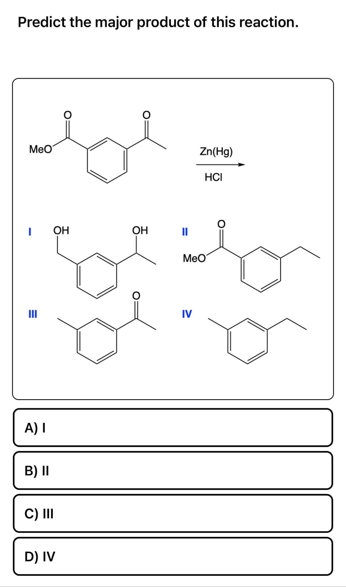 Predict the major product of this reaction.
MeO
A) I
B) II
C) III
OH
D) IV
OH
||
Zn(Hg)
IV
HCI
MeO