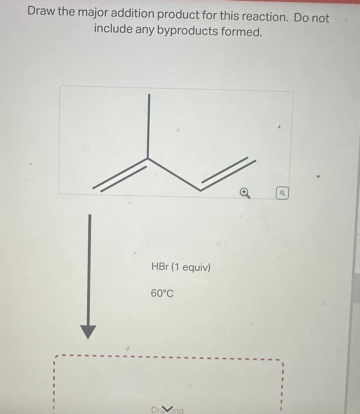 Draw the major addition product for this reaction. Do not
include any byproducts formed.
HBr (1 equiv)
60°C
I
Draving
1
U
I
1
I
I
I
Q