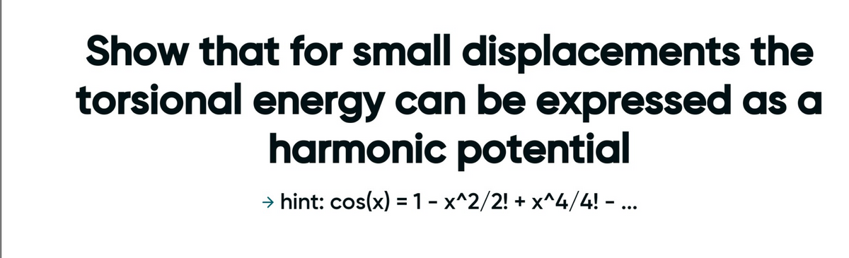 Show that for small displacements the
torsional energy can be expressed as a
harmonic potential
→ hint: cos(x) = 1 -x^2/2! + x^4/4! - ...